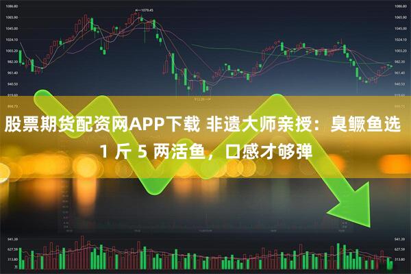 股票期货配资网APP下载 非遗大师亲授：臭鳜鱼选 1 斤 5 两活鱼，口感才够弹