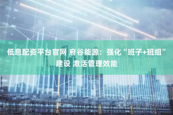 低息配资平台官网 府谷能源：强化“班子+班组”建设 激活管理效能