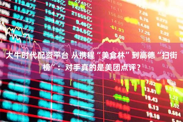 大牛时代配资平台 从携程“美食林”到高德“扫街榜”：对手真的是美团点评？