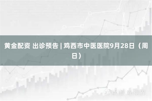 黄金配资 出诊预告 | 鸡西市中医医院9月28日（周日）