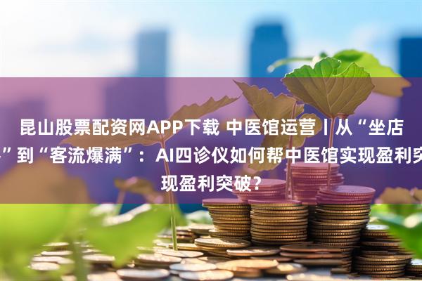 昆山股票配资网APP下载 中医馆运营丨从“坐店等客”到“客流爆满”：AI四诊仪如何帮中医馆实现盈利突破？