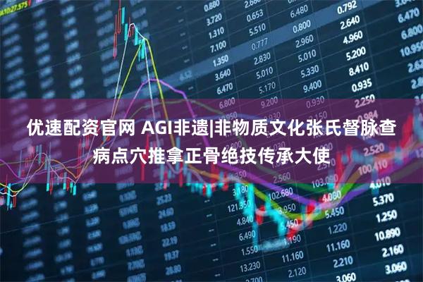 优速配资官网 AGI非遗|非物质文化张氏督脉查病点穴推拿正骨绝技传承大使