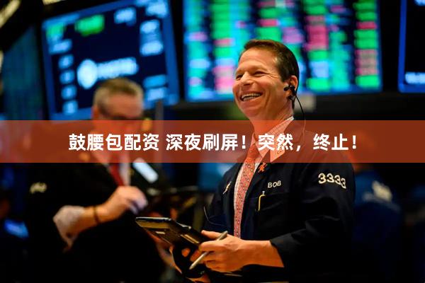 鼓腰包配资 深夜刷屏！突然，终止！