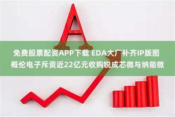免费股票配资APP下载 EDA大厂补齐IP版图 概伦电子斥资近22亿元收购锐成芯微与纳能微