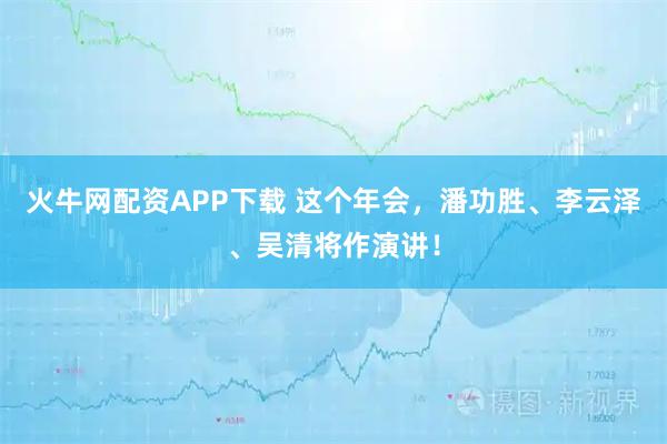 火牛网配资APP下载 这个年会，潘功胜、李云泽、吴清将作演讲！
