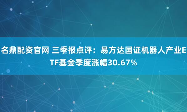 名鼎配资官网 三季报点评：易方达国证机器人产业ETF基金季度涨幅30.67%