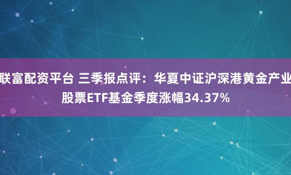 联富配资平台 三季报点评：华夏中证沪深港黄金产业股票ETF基金季度涨幅34.37%