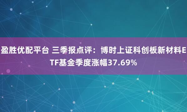 盈胜优配平台 三季报点评：博时上证科创板新材料ETF基金季度涨幅37.69%