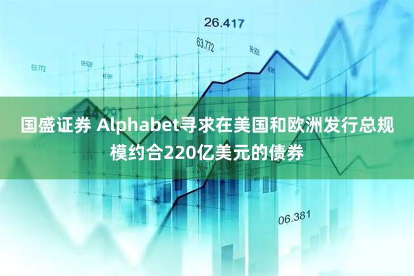 国盛证券 Alphabet寻求在美国和欧洲发行总规模约合220亿美元的债券
