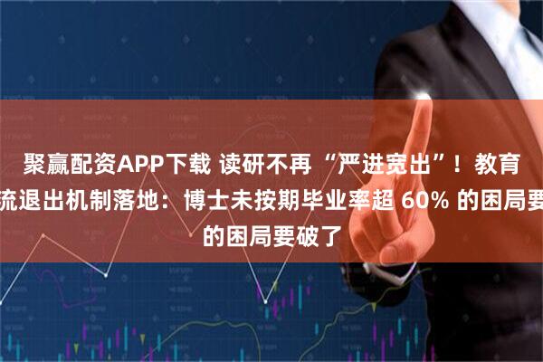 聚赢配资APP下载 读研不再 “严进宽出”！教育部分流退出机制落地：博士未按期毕业率超 60% 的困局要破了