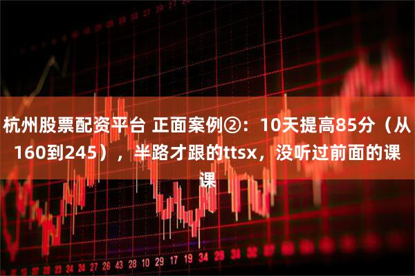 杭州股票配资平台 正面案例②：10天提高85分（从160到245），半路才跟的ttsx，没听过前面的课