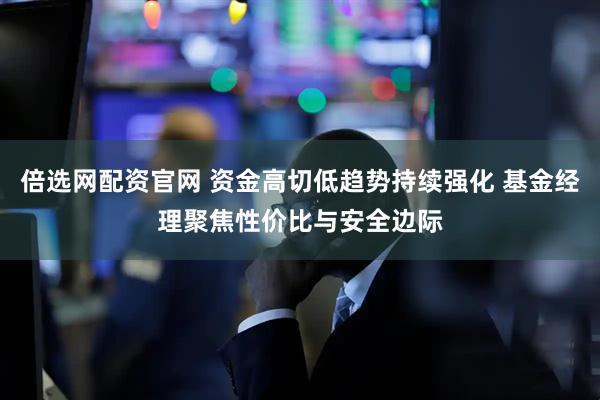 倍选网配资官网 资金高切低趋势持续强化 基金经理聚焦性价比与安全边际