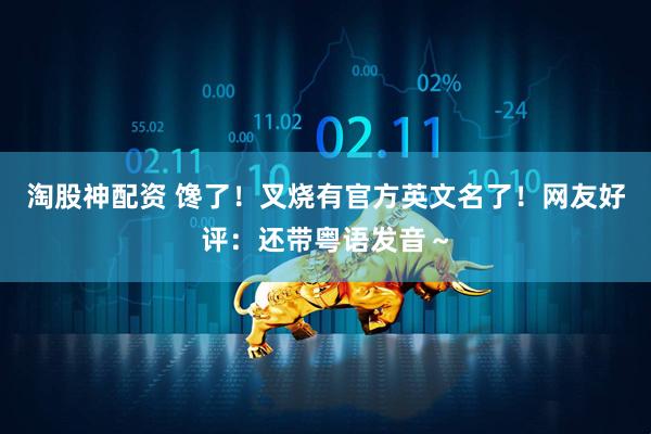 淘股神配资 馋了！叉烧有官方英文名了！网友好评：还带粤语发音～