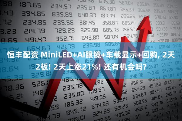 恒丰配资 MiniLED+AI眼镜+车载显示+回购, 2天2板! 2天上涨21%! 还有机会吗?