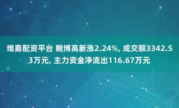 维嘉配资平台 翰博高新涨2.24%, 成交额3342.53万元, 主力资金净流出116.67万元