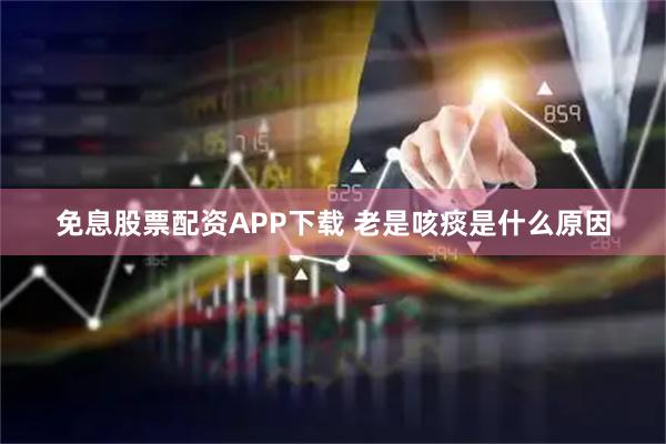 免息股票配资APP下载 老是咳痰是什么原因