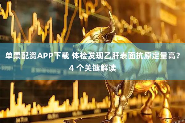 单票配资APP下载 体检发现乙肝表面抗原定量高？4 个关键解读