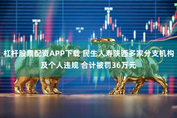 杠杆股票配资APP下载 民生人寿陕西多家分支机构及个人违规 合计被罚36万元