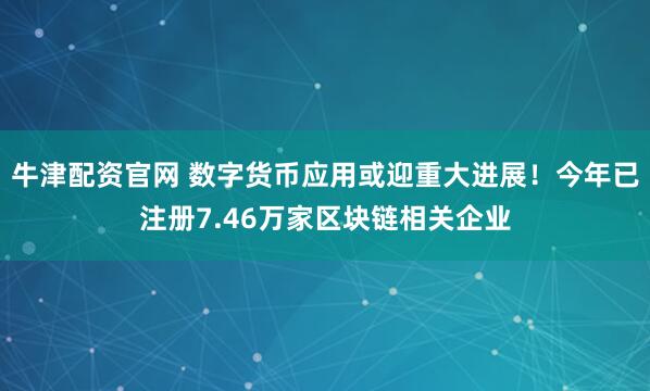 牛津配资官网 数字货币应用或迎重大进展！今年已注册7.46万家区块链相关企业