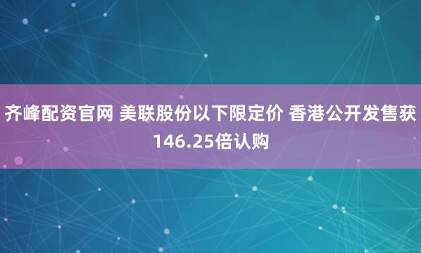 齐峰配资官网 美联股份以下限定价 香港公开发售获146.25倍认购