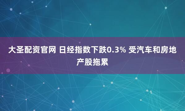 大圣配资官网 日经指数下跌0.3% 受汽车和房地产股拖累
