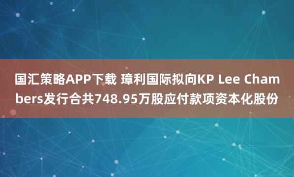 国汇策略APP下载 璋利国际拟向KP Lee Chambers发行合共748.95万股应付款项资本化股份