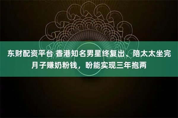 东财配资平台 香港知名男星终复出、陪太太坐完月子赚奶粉钱，盼能实现三年抱两