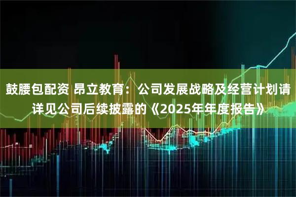 鼓腰包配资 昂立教育：公司发展战略及经营计划请详见公司后续披露的《2025年年度报告》