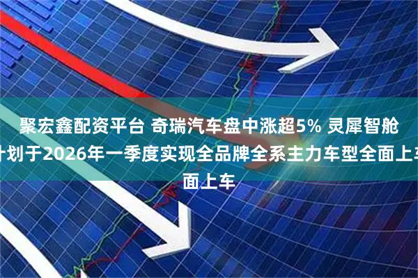 聚宏鑫配资平台 奇瑞汽车盘中涨超5% 灵犀智舱计划于2026年一季度实现全品牌全系主力车型全面上车