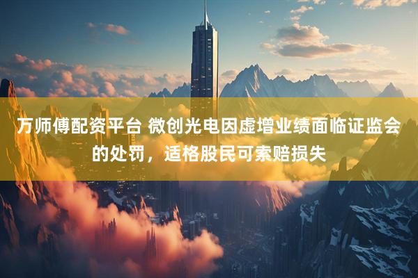 万师傅配资平台 微创光电因虚增业绩面临证监会的处罚，适格股民可索赔损失