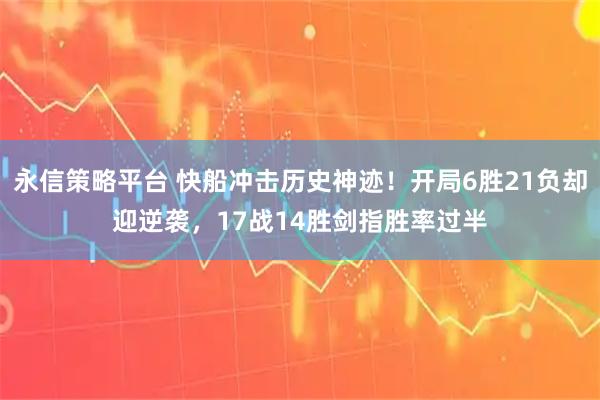 永信策略平台 快船冲击历史神迹！开局6胜21负却迎逆袭，17战14胜剑指胜率过半