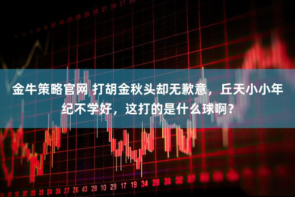金牛策略官网 打胡金秋头却无歉意，丘天小小年纪不学好，这打的是什么球啊？