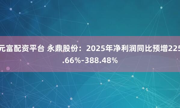 元富配资平台 永鼎股份：2025年净利润同比预增225.66%-388.48%