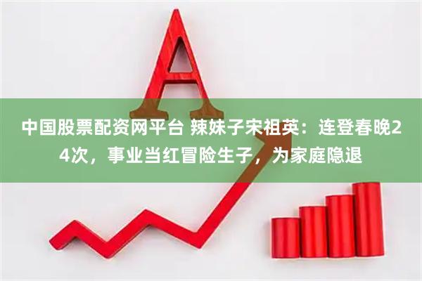中国股票配资网平台 辣妹子宋祖英：连登春晚24次，事业当红冒险生子，为家庭隐退