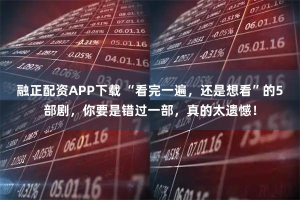 融正配资APP下载 “看完一遍，还是想看”的5部剧，你要是错过一部，真的太遗憾！