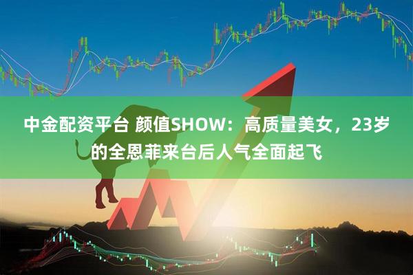 中金配资平台 颜值SHOW：高质量美女，23岁的全恩菲来台后人气全面起飞
