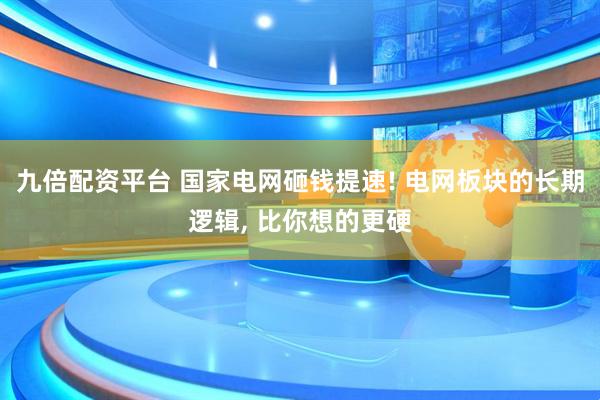 九倍配资平台 国家电网砸钱提速! 电网板块的长期逻辑, 比你想的更硬