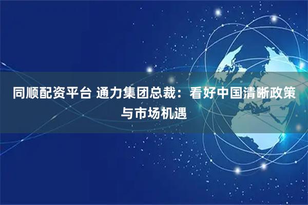 同顺配资平台 通力集团总裁：看好中国清晰政策与市场机遇