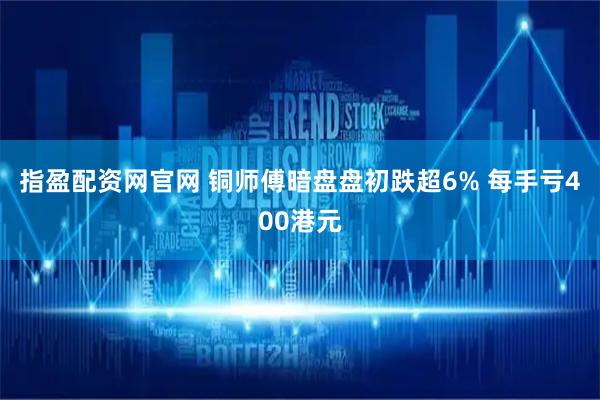 指盈配资网官网 铜师傅暗盘盘初跌超6% 每手亏400港元