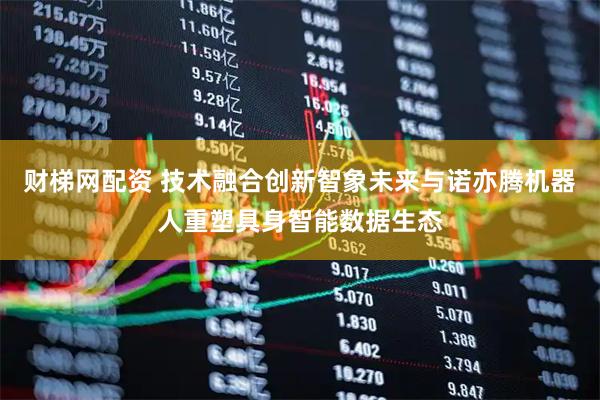 财梯网配资 技术融合创新智象未来与诺亦腾机器人重塑具身智能数据生态
