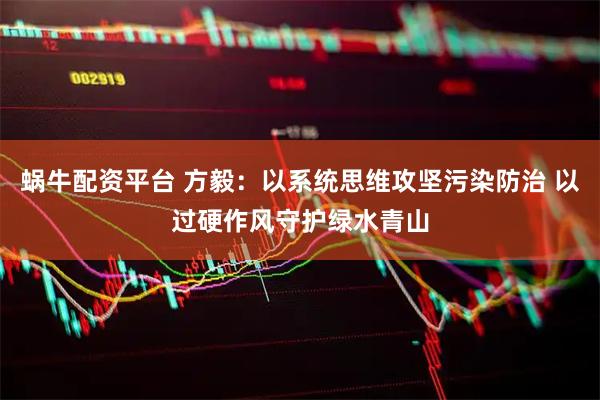 蜗牛配资平台 方毅：以系统思维攻坚污染防治 以过硬作风守护绿水青山