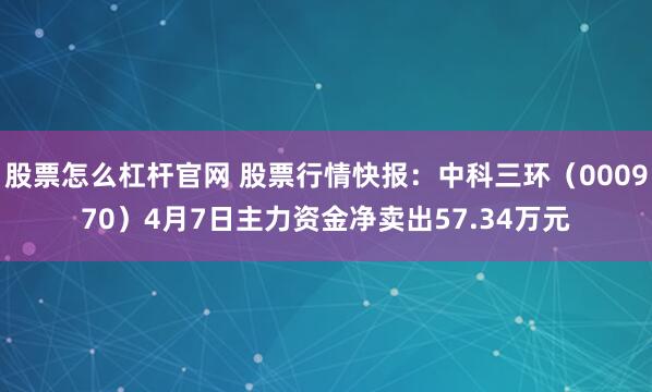 股票怎么杠杆官网 股票行情快报：中科三环（000970）4月7日主力资金净卖出57.34万元