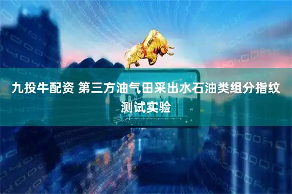 九投牛配资 第三方油气田采出水石油类组分指纹测试实验