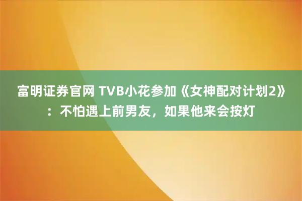 富明证券官网 TVB小花参加《女神配对计划2》：不怕遇上前男友，如果他来会按灯