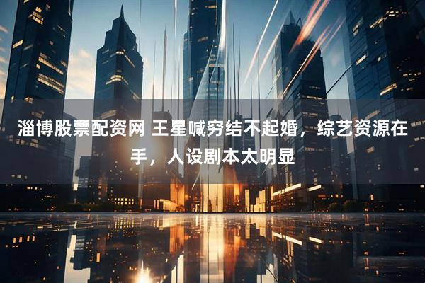 淄博股票配资网 王星喊穷结不起婚,综艺资源在手,人设剧本太明显