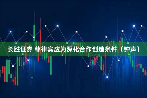 长胜证券 菲律宾应为深化合作创造条件（钟声）