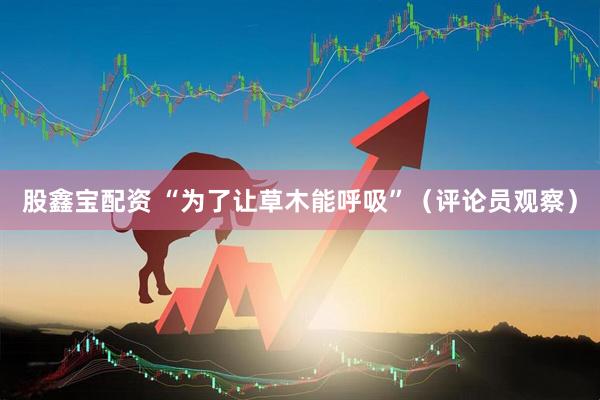 股鑫宝配资 “为了让草木能呼吸”（评论员观察）